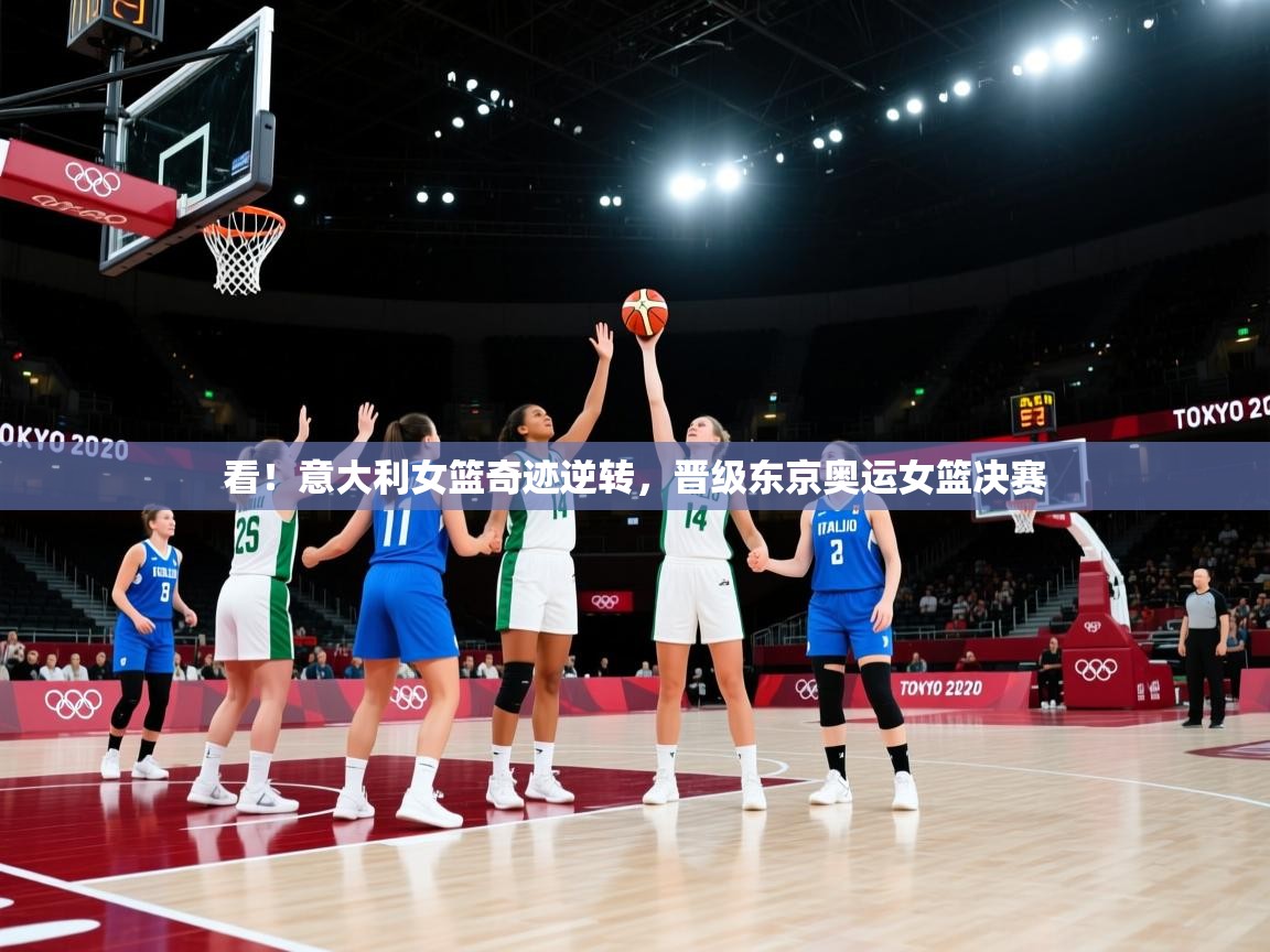 看！意大利女篮奇迹逆转，晋级东京奥运女篮决赛