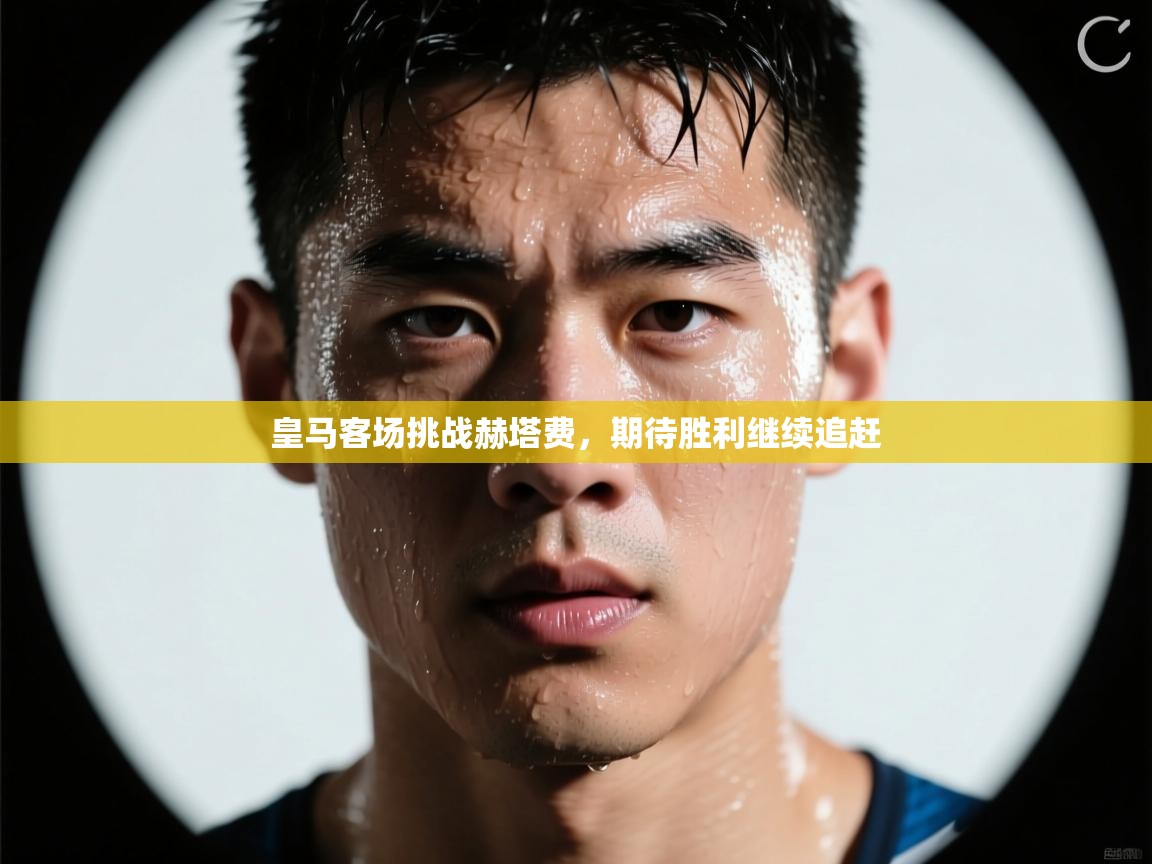 皇马客场挑战赫塔费，期待胜利继续追赶